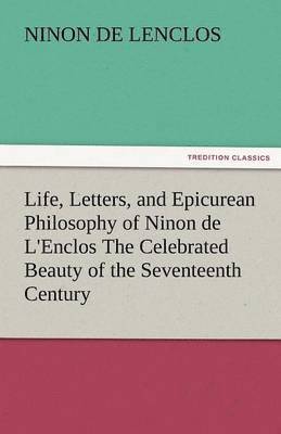 Life, Letters, and Epicurean Philosophy of Ninon de L'Enclos the Celebrated Beauty of the Seventeenth Century 1