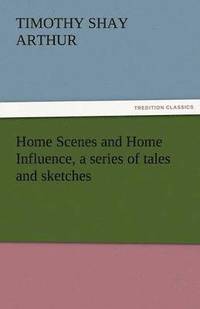 bokomslag Home Scenes and Home Influence, a Series of Tales and Sketches
