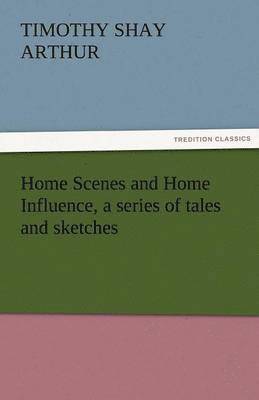 bokomslag Home Scenes and Home Influence, a Series of Tales and Sketches