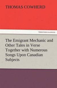 bokomslag The Emigrant Mechanic and Other Tales in Verse Together with Numerous Songs Upon Canadian Subjects