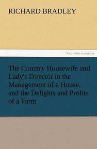 bokomslag The Country Housewife and Lady's Director in the Management of a House, and the Delights and Profits of a Farm