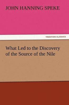John Hanning Speke - What Led to the Discovery of the Source of the Nile, Häftad
