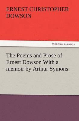 The Poems and Prose of Ernest Dowson with a Memoir by Arthur Symons 1