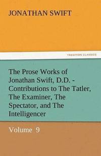 bokomslag The Prose Works of Jonathan Swift, D.D. - Contributions to the Tatler, the Examiner, the Spectator, and the Intelligencer