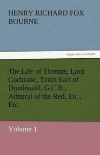 bokomslag The Life of Thomas, Lord Cochrane, Tenth Earl of Dundonald, G.C.B., Admiral of the Red, Etc., Etc.