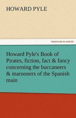 Howard Pyle's Book of Pirates, Fiction, Fact & Fancy Concerning the Buccaneers & Marooners of the Spanish Main 1