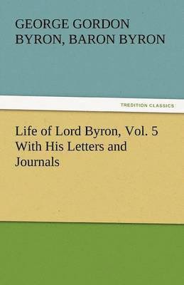 Life of Lord Byron, Vol. 5 With His Letters and Journals 1