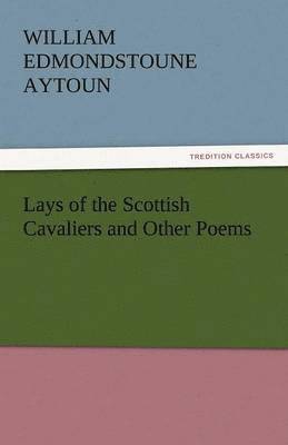 William Edmondstoune Aytoun - Lays of the Scottish Cavaliers and Other Poems, Häftad