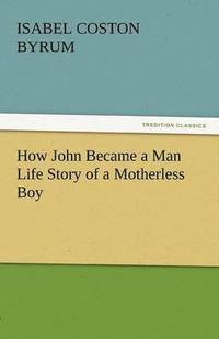 bokomslag How John Became a Man Life Story of a Motherless Boy