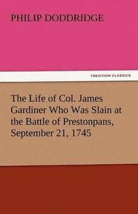 bokomslag The Life of Col. James Gardiner Who Was Slain at the Battle of Prestonpans, September 21, 1745