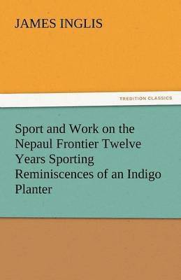 James Inglis - Sport and Work on the Nepaul Frontier Twelve Years Sporting Reminiscences of an Indigo Planter, Häftad