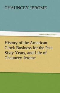 bokomslag History of the American Clock Business for the Past Sixty Years, and Life of Chauncey Jerome