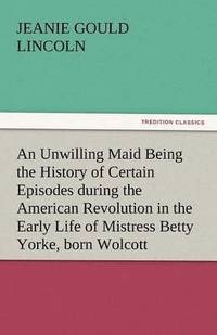 bokomslag An Unwilling Maid Being the History of Certain Episodes During the American Revolution in the Early Life of Mistress Betty Yorke, Born Wolcott