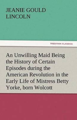 bokomslag An Unwilling Maid Being the History of Certain Episodes During the American Revolution in the Early Life of Mistress Betty Yorke, Born Wolcott