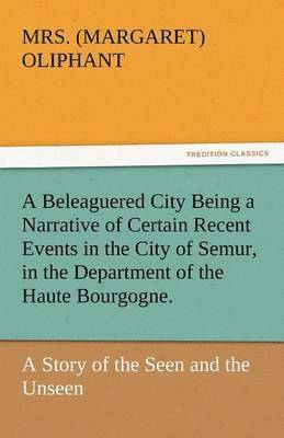 A Beleaguered City Being a Narrative of Certain Recent Events in the City of Semur, in the Department of the Haute Bourgogne. 1