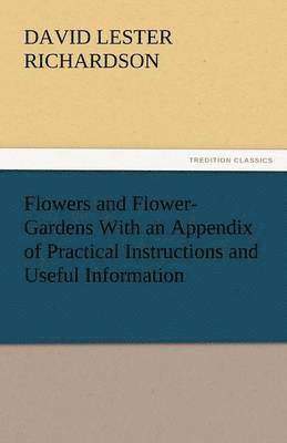 Flowers and Flower-Gardens with an Appendix of Practical Instructions and Useful Information