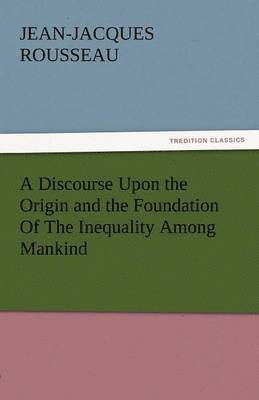 Discourse Upon the Origin and the Foundation of the Inequality Among Mankind