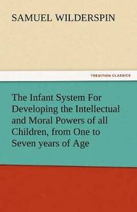 bokomslag The Infant System for Developing the Intellectual and Moral Powers of All Children, from One to Seven Years of Age