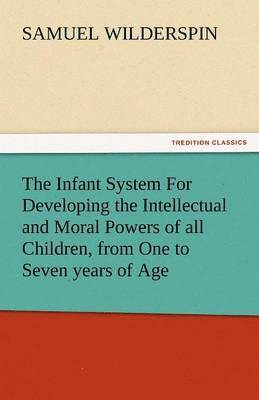 The Infant System for Developing the Intellectual and Moral Powers of All Children, from One to Seven Years of Age 1