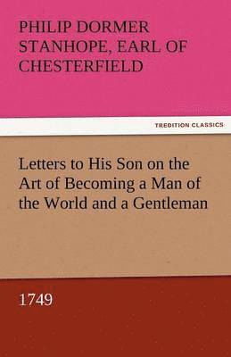 Philip Dormer Stanhope Ea Chesterfield, Earl of Chesterfield Philip Dormer Stanhope - Letters to His Son on the Art of Becoming a Man of the World and a Gentleman, 1749, Häftad