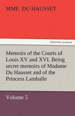 Memoirs of the Courts of Louis XV and XVI. Being Secret Memoirs of Madame Du Hausset, Lady's Maid to Madame de Pompadour, and of the Princess Lamballe 1