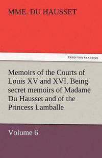 bokomslag Memoirs of the Courts of Louis XV and XVI. Being Secret Memoirs of Madame Du Hausset, Lady's Maid to Madame de Pompadour, and of the Princess Lamballe