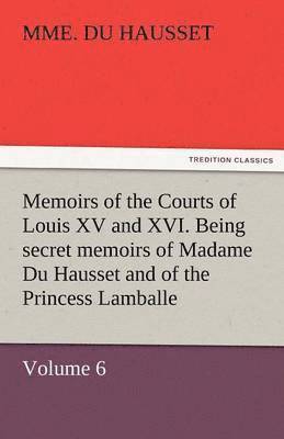 Memoirs of the Courts of Louis XV and XVI. Being Secret Memoirs of Madame Du Hausset, Lady's Maid to Madame de Pompadour, and of the Princess Lamballe