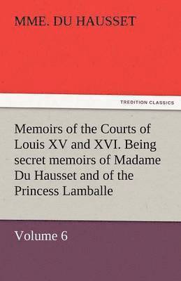 Memoirs of the Courts of Louis XV and XVI. Being Secret Memoirs of Madame Du Hausset, Lady's Maid to Madame de Pompadour, and of the Princess Lamballe 1