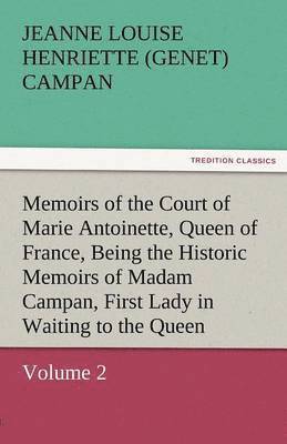 Memoirs of the Court of Marie Antoinette, Queen of France, Volume 2 Being the Historic Memoirs of Madam Campan, First Lady in Waiting to the Queen 1