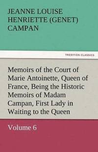 bokomslag Memoirs of the Court of Marie Antoinette, Queen of France, Volume 6 Being the Historic Memoirs of Madam Campan, First Lady in Waiting to the Queen