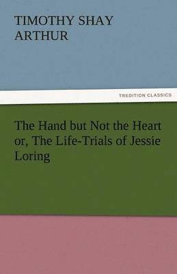 bokomslag Hand But Not the Heart Or, the Life-Trials of Jessie Loring