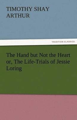 bokomslag The Hand But Not the Heart Or, the Life-Trials of Jessie Loring