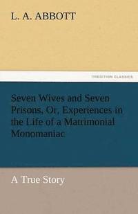 bokomslag Seven Wives and Seven Prisons, Or, Experiences in the Life of a Matrimonial Monomaniac. a True Story