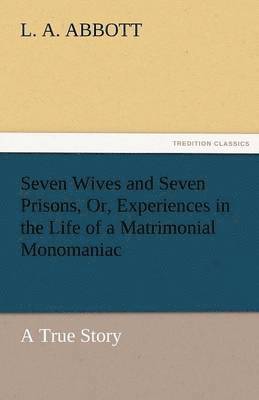 bokomslag Seven Wives and Seven Prisons, Or, Experiences in the Life of a Matrimonial Monomaniac. a True Story