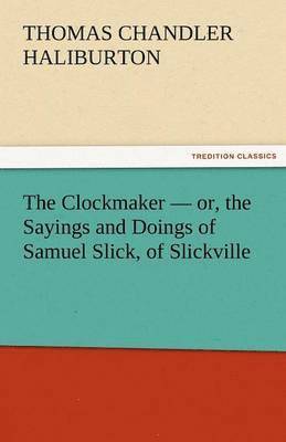 Clockmaker - Or, the Sayings and Doings of Samuel Slick, of Slickville