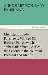 bokomslag Memoirs of Lady Fanshawe, Wife of Sir Richard Fanshawe, Bart., Ambassador from Charles the Second to the Courts of Portugal and Madrid.