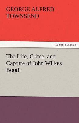 Life, Crime, and Capture of John Wilkes Booth