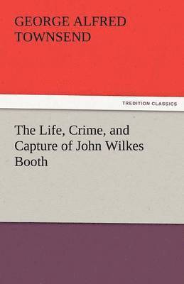 The Life, Crime, and Capture of John Wilkes Booth 1