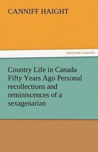 bokomslag Country Life in Canada Fifty Years Ago Personal Recollections and Reminiscences of a Sexagenarian