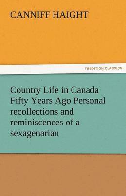 Country Life in Canada Fifty Years Ago Personal Recollections and Reminiscences of a Sexagenarian 1