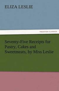 bokomslag Seventy-Five Receipts for Pastry, Cakes and Sweetmeats, by Miss Leslie