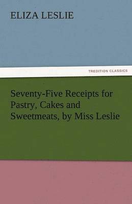 bokomslag Seventy-Five Receipts for Pastry, Cakes and Sweetmeats, by Miss Leslie