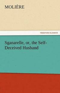 bokomslag Sganarelle, Or, the Self-Deceived Husband