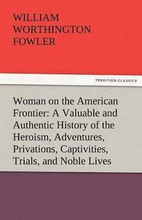 bokomslag Woman on the American Frontier a Valuable and Authentic History of the Heroism, Adventures, Privations, Captivities, Trials, and Noble Lives and Death