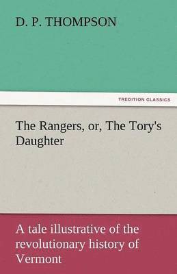 The Rangers, Or, the Tory's Daughter a Tale Illustrative of the Revolutionary History of Vermont 1