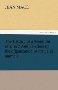 bokomslag The History of a Mouthful of Bread and Its Effect on the Organization of Men and Animals