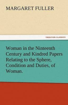 Woman in the Ninteenth Century and Kindred Papers Relating to the Sphere, Condition and Duties, of Woman. 1