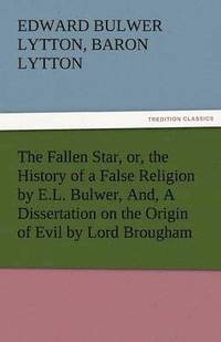 bokomslag Fallen Star, Or, the History of a False Religion by E.L. Bulwer, And, a Dissertation on the Origin of Evil by Lord Brougham