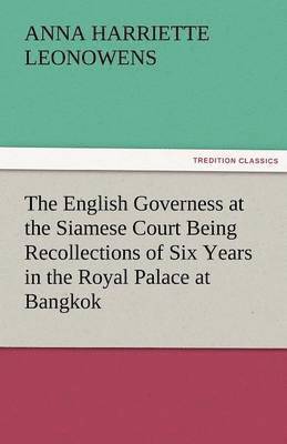 The English Governess at the Siamese Court Being Recollections of Six Years in the Royal Palace at Bangkok 1