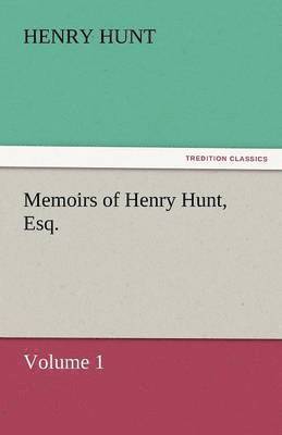 Memoirs of Henry Hunt, Esq. - Volume 1